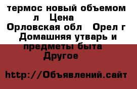 термос новый объемом 1.5л › Цена ­ 1 400 - Орловская обл., Орел г. Домашняя утварь и предметы быта » Другое   